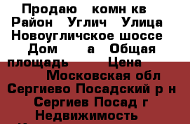 Продаю 2 комн кв. › Район ­ Углич › Улица ­ Новоугличское шоссе › Дом ­ 47 а › Общая площадь ­ 40 › Цена ­ 1 600 000 - Московская обл., Сергиево-Посадский р-н, Сергиев Посад г. Недвижимость » Квартиры продажа   
